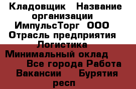 Кладовщик › Название организации ­ ИмпульсТорг, ООО › Отрасль предприятия ­ Логистика › Минимальный оклад ­ 45 000 - Все города Работа » Вакансии   . Бурятия респ.